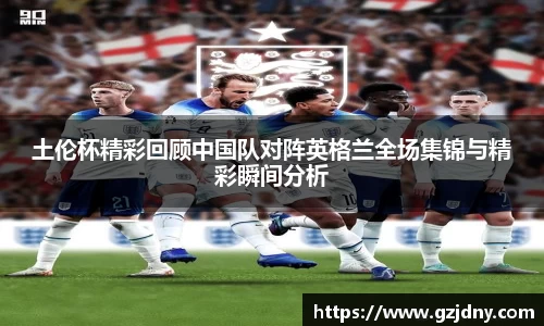 土伦杯精彩回顾中国队对阵英格兰全场集锦与精彩瞬间分析