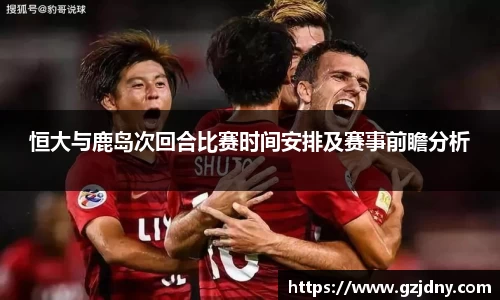 恒大与鹿岛次回合比赛时间安排及赛事前瞻分析